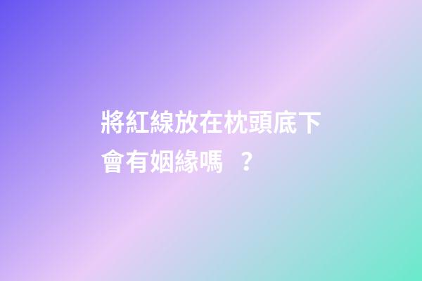 將紅線放在枕頭底下會有姻緣嗎？